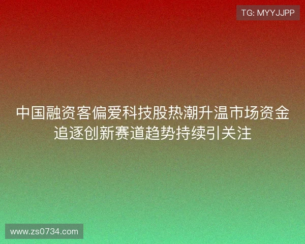 中国融资客偏爱科技股热潮升温市场资金追逐创新赛道趋势持续引关注
