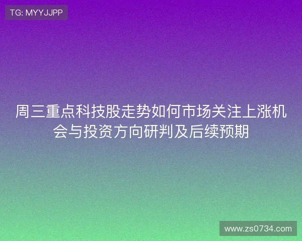 周三重点科技股走势如何市场关注上涨机会与投资方向研判及后续预期 周三重点科技股走势如何市场关注上涨机会与投资方向研判及后续预期